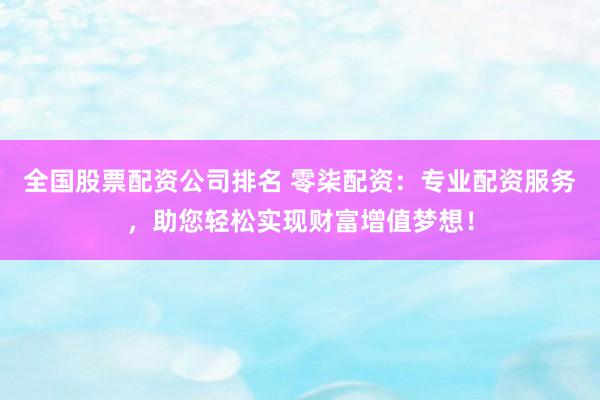 全国股票配资公司排名 零柒配资：专业配资服务，助您轻松实现财富增值梦想！