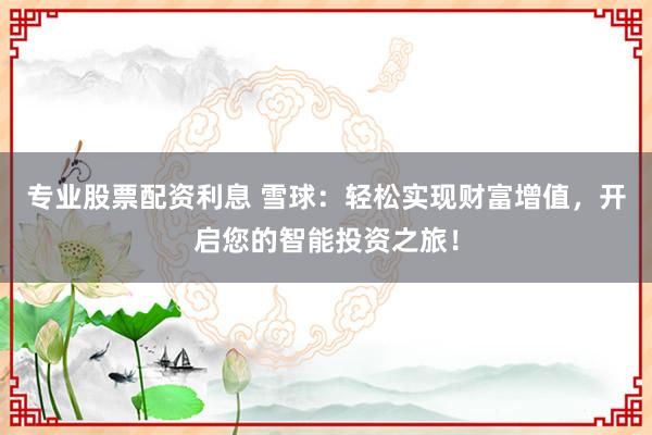 专业股票配资利息 雪球：轻松实现财富增值，开启您的智能投资之旅！