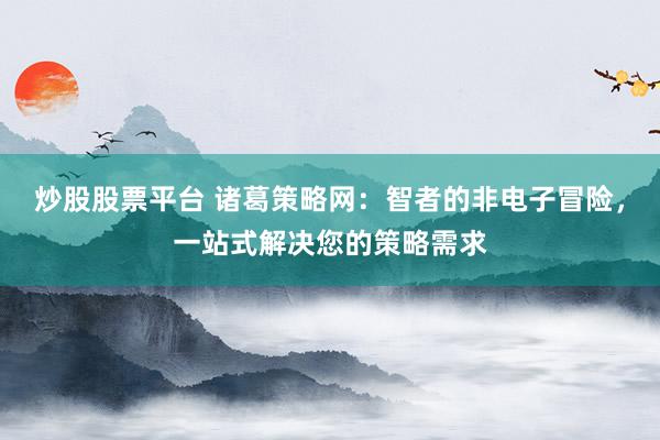 炒股股票平台 诸葛策略网：智者的非电子冒险，一站式解决您的策略需求