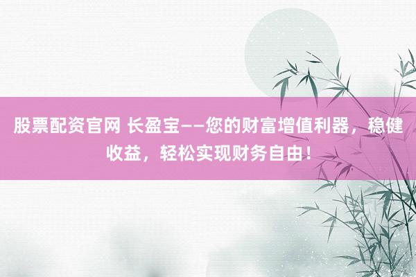 股票配资官网 长盈宝——您的财富增值利器，稳健收益，轻松实现财务自由！