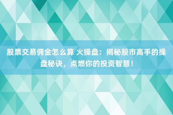 股票交易佣金怎么算 火操盘：揭秘股市高手的操盘秘诀，点燃你的投资智慧！