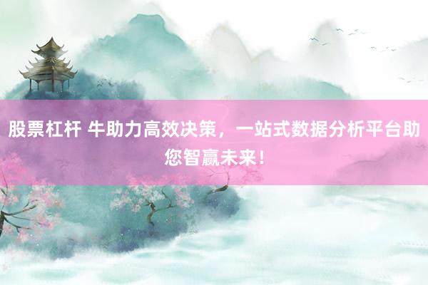 股票杠杆 牛助力高效决策，一站式数据分析平台助您智赢未来！