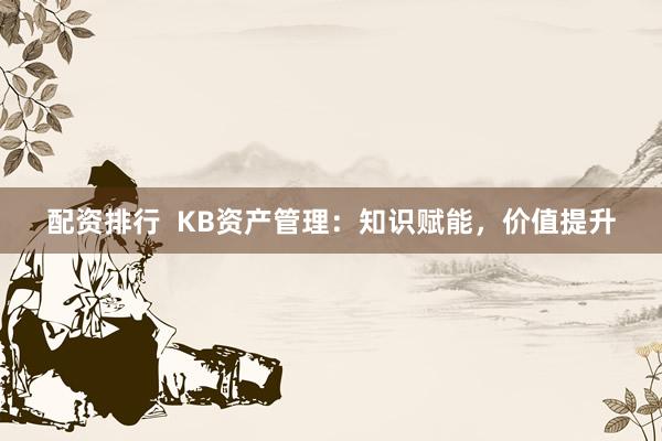 配资排行  KB资产管理：知识赋能，价值提升