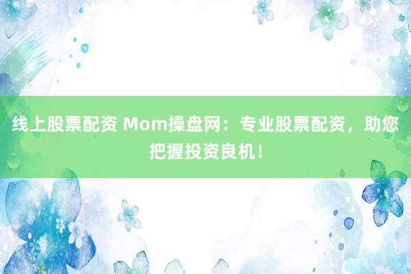线上股票配资 Mom操盘网：专业股票配资，助您把握投资良机！