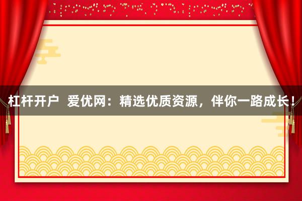 杠杆开户  爱优网：精选优质资源，伴你一路成长！