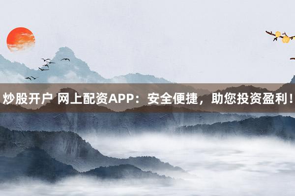 炒股开户 网上配资APP：安全便捷，助您投资盈利！