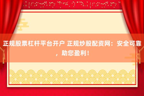 正规股票杠杆平台开户 正规炒股配资网：安全可靠，助您盈利！