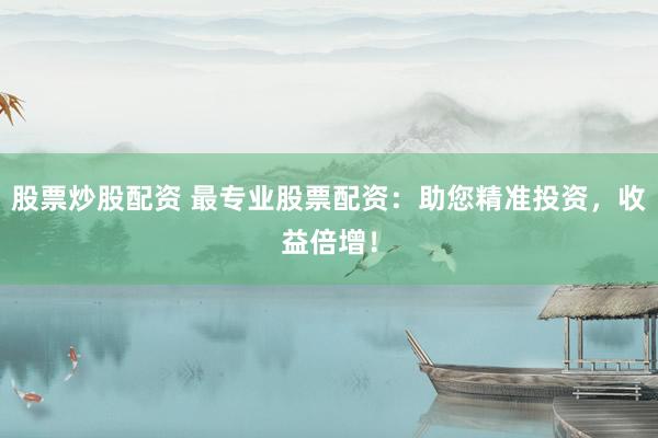 股票炒股配资 最专业股票配资：助您精准投资，收益倍增！