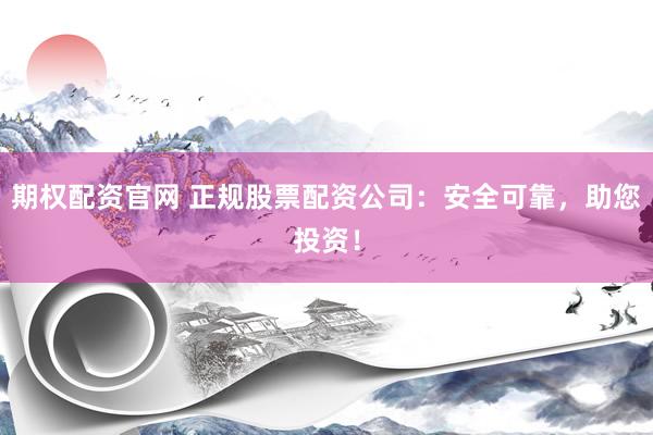 期权配资官网 正规股票配资公司：安全可靠，助您投资！