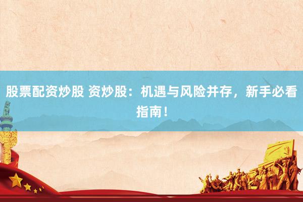 股票配资炒股 资炒股：机遇与风险并存，新手必看指南！