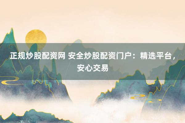 正规炒股配资网 安全炒股配资门户：精选平台，安心交易